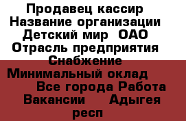 Продавец-кассир › Название организации ­ Детский мир, ОАО › Отрасль предприятия ­ Снабжение › Минимальный оклад ­ 25 000 - Все города Работа » Вакансии   . Адыгея респ.